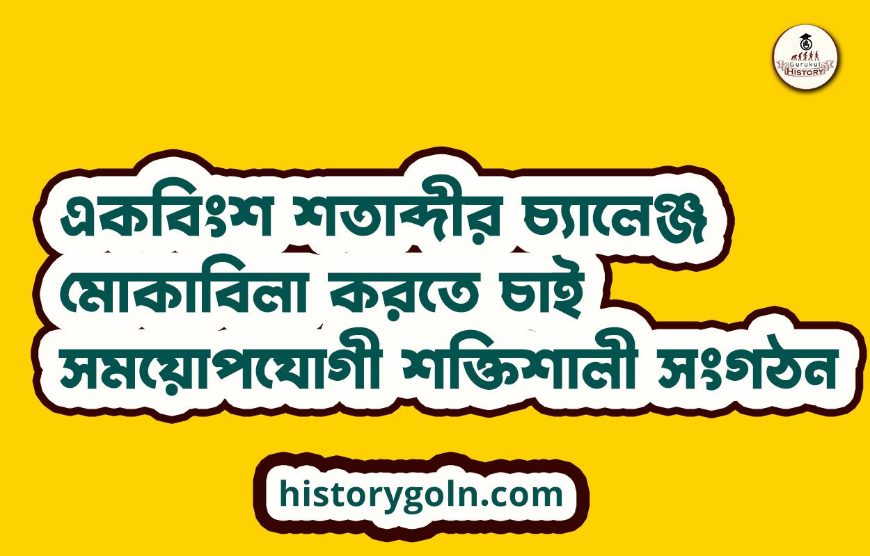 একবিংশ শতাব্দীর চ্যালেঞ্জ মোকাবিলা করতে চাই সময়োপযোগী শক্তিশালী সংগঠন