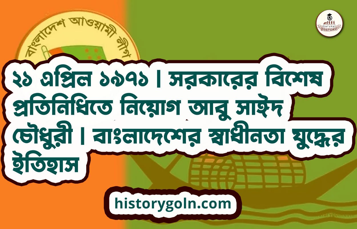 ২১ এপ্রিল ১৯৭১ | সরকারের বিশেষ প্রতিনিধিতে নিয়োগ আবু সাঈদ চৌধুরী | বাংলাদেশের স্বাধীনতা যুদ্ধের ইতিহাস